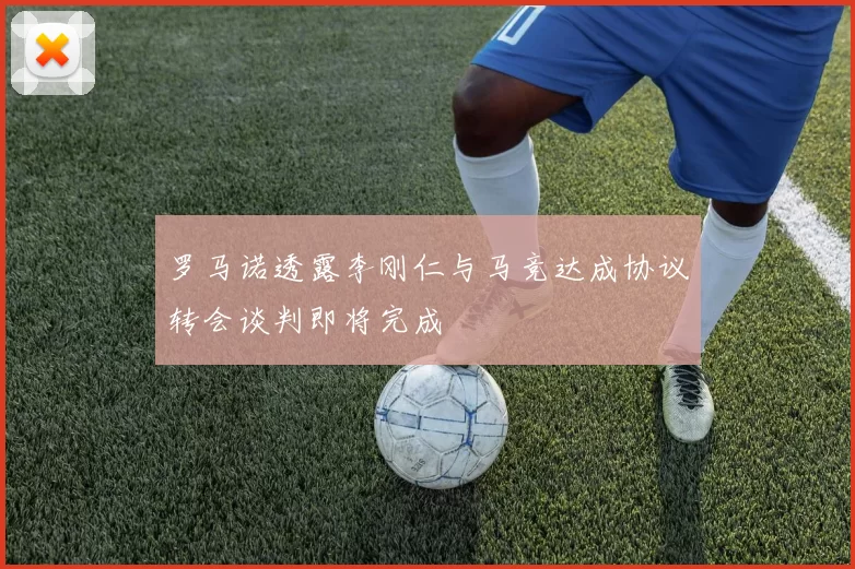 罗马诺透露李刚仁与马竞达成协议转会谈判即将完成