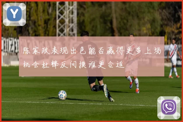 陈家政表现出色能否赢得更多上场机会杜锋反问换谁更合适