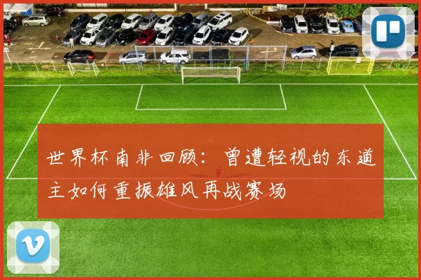 世界杯南非回顾：曾遭轻视的东道主如何重振雄风再战赛场