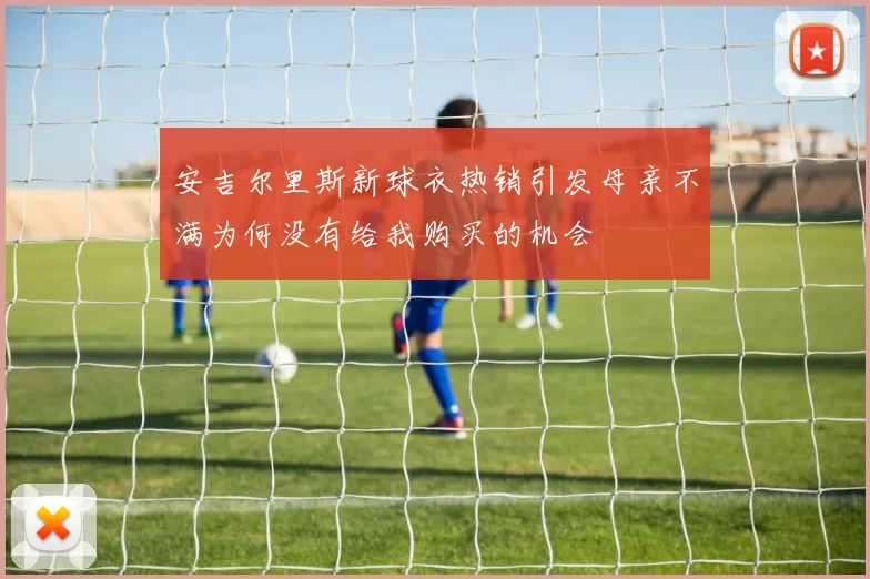 安吉尔里斯新球衣热销引发母亲不满为何没有给我购买的机会