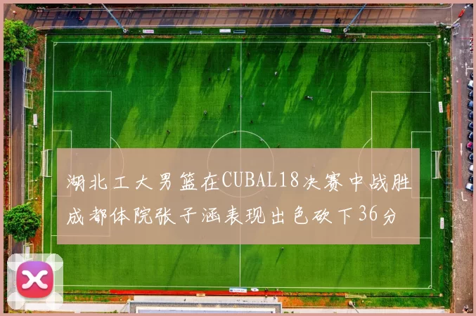 湖北工大男篮在CUBAL18决赛中战胜成都体院张子涵表现出色砍下36分6篮板