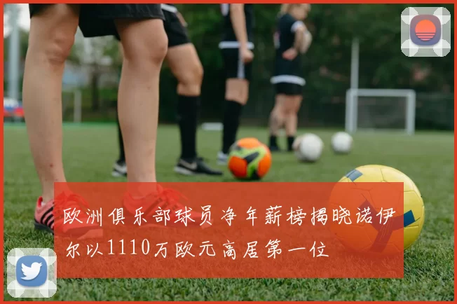 欧洲俱乐部球员净年薪榜揭晓诺伊尔以1110万欧元高居第一位