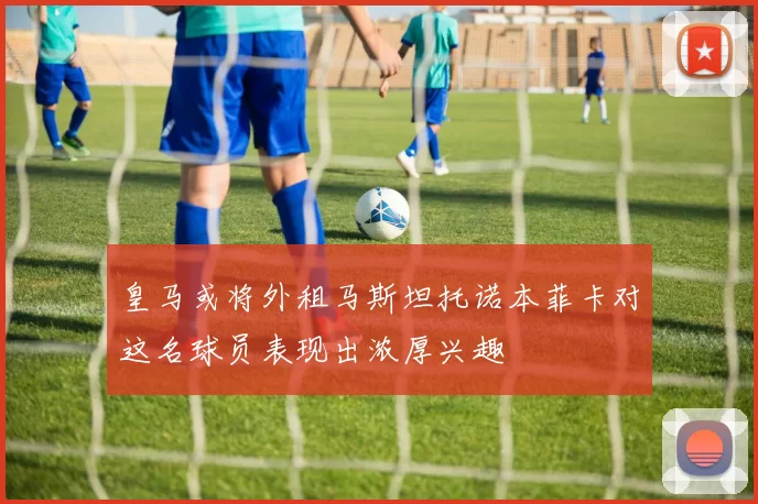 皇马或将外租马斯坦托诺本菲卡对这名球员表现出浓厚兴趣