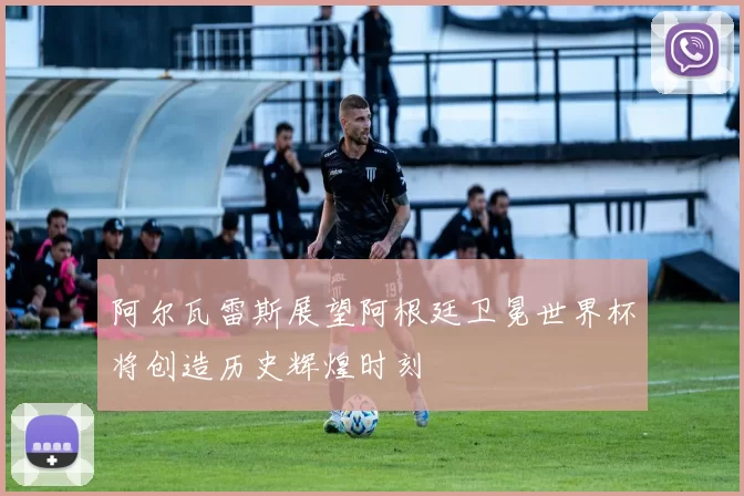 阿尔瓦雷斯展望阿根廷卫冕世界杯将创造历史辉煌时刻