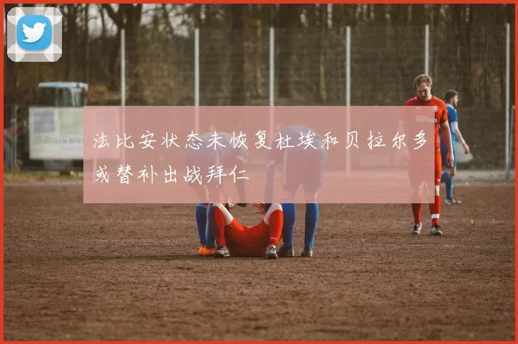 法比安状态未恢复杜埃和贝拉尔多或替补出战拜仁
