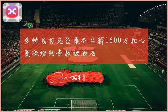 多特或将免签桑乔年薪1600万担心曼联续约条款被激活