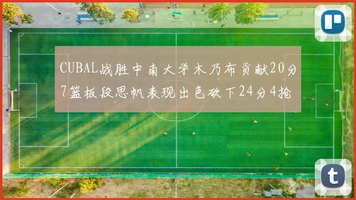 CUBAL战胜中南大学木乃布贡献20分7篮板段思帆表现出色砍下24分4抢断