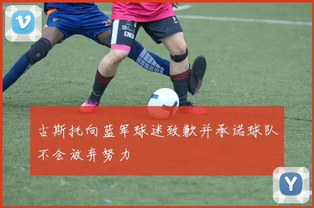 古斯托向蓝军球迷致歉并承诺球队不会放弃努力