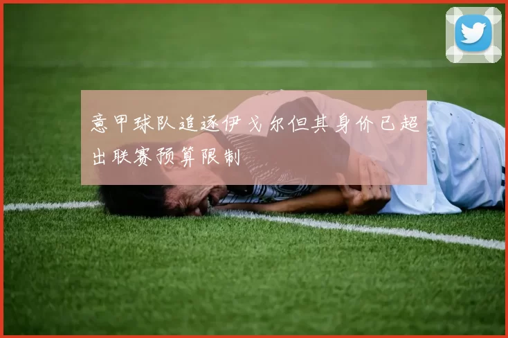 意甲球队追逐伊戈尔但其身价已超出联赛预算限制
