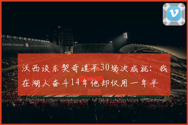 沃西谈东契奇追平30场次成就：我在湖人奋斗14年他却仅用一年半