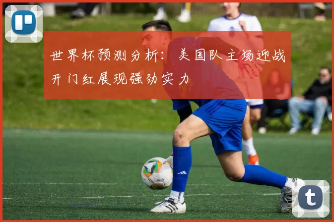世界杯预测分析：美国队主场迎战开门红展现强劲实力