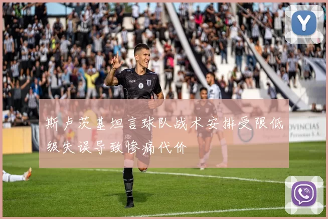 斯卢茨基坦言球队战术安排受限低级失误导致惨痛代价