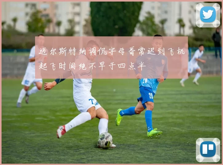 迈尔斯特纳调侃字母哥常迟到飞机起飞时间绝不早于四点半