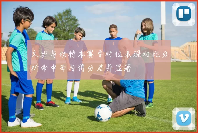 文班与切特本赛季对位表现对比分析命中率与得分差异显著