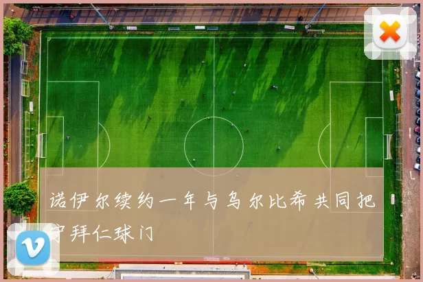 诺伊尔续约一年与乌尔比希共同把守拜仁球门