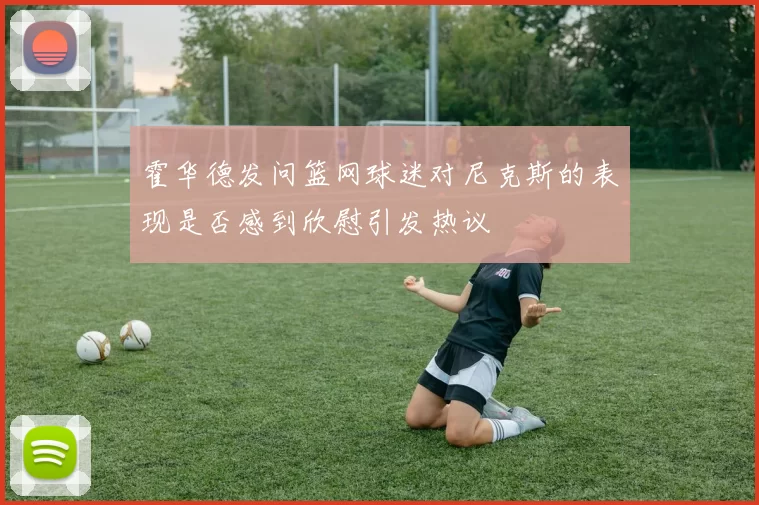 霍华德发问篮网球迷对尼克斯的表现是否感到欣慰引发热议