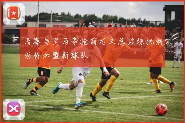 马赛与罗马争抢前尤文总监琼托利或将加盟新球队