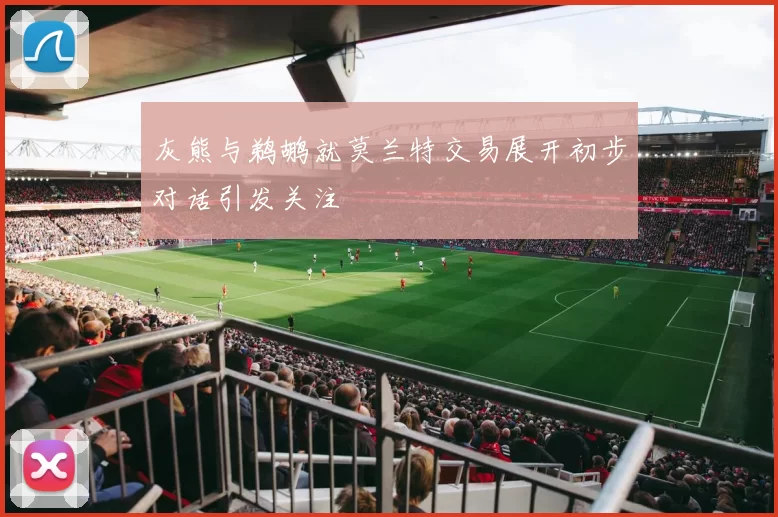 灰熊与鹈鹕就莫兰特交易展开初步对话引发关注