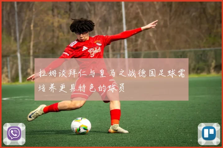 拉姆谈拜仁与皇马之战德国足球需培养更具特色的球员