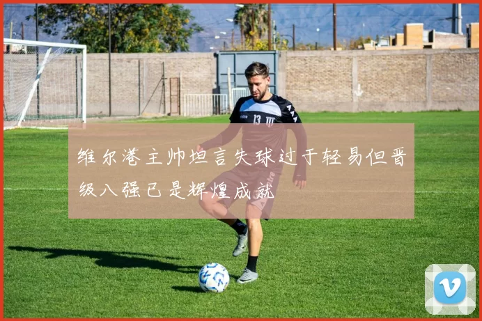 维尔港主帅坦言失球过于轻易但晋级八强已是辉煌成就