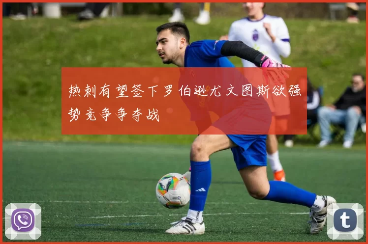 热刺有望签下罗伯逊尤文图斯欲强势竞争争夺战