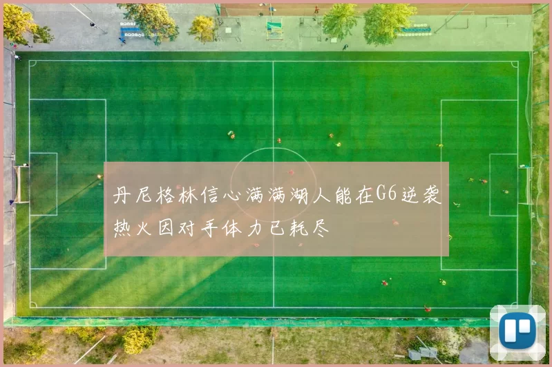 丹尼格林信心满满湖人能在G6逆袭热火因对手体力已耗尽