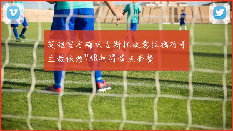 英超官方确认古斯托故意拉拽对手主裁依赖VAR判罚黄点套餐