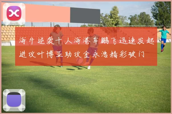 海牛逆袭十人海港牟鹏飞迅速发起进攻叶博亚助攻金永浩精彩破门