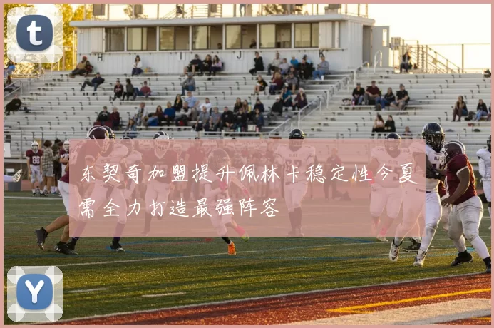 东契奇加盟提升佩林卡稳定性今夏需全力打造最强阵容