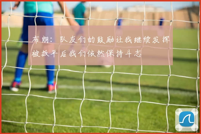 布朗：队友们的鼓励让我继续发挥被扳平后我们依然保持斗志